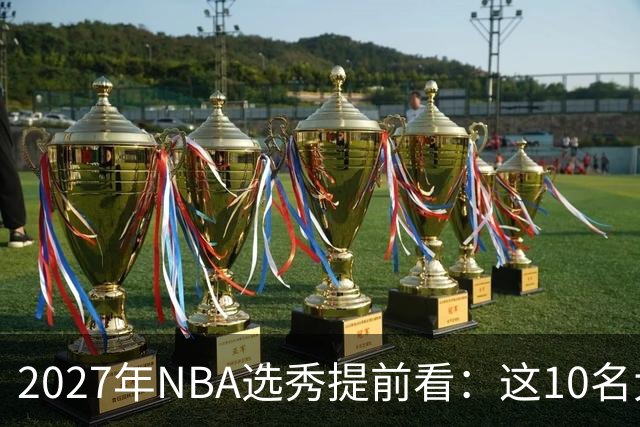2027年NBA选秀提前看：这10名大学生返校后，首轮前景飙升